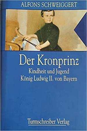 Schweiggert Alfons - Der Kronprinz: Kindheit und Jugend König Ludwig II. von Bayern