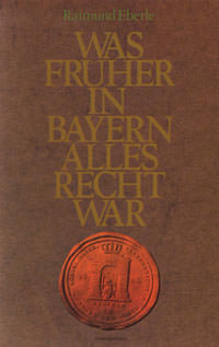 Eberle Raimund  - Was früher in Bayern alles Recht war